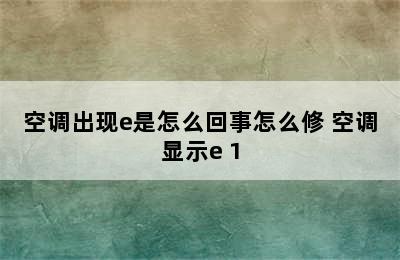 空调出现e是怎么回事怎么修 空调显示e 1